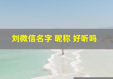 刘微信名字 昵称 好听吗